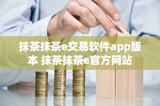 抹茶抹茶e交易软件app版本 抹茶抹茶e官方网站-第1张图片-ZBLOG 抹茶抹茶e交易软件app版本 抹茶抹茶e官方网站-第1张图片-ZBLOG
