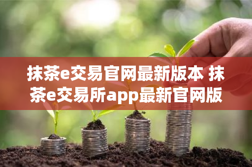 抹茶e交易官网最新版本 抹茶e交易所app最新官网版-第1张图片-ZBLOG 抹茶e交易官网最新版本 抹茶e交易所app最新官网版-第1张图片-ZBLOG