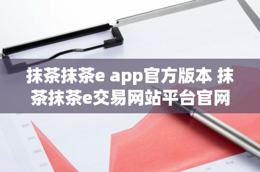 抹茶抹茶e app官方版本 抹茶抹茶e交易网站平台官网-第1张图片-ZBLOG 抹茶抹茶e app官方版本 抹茶抹茶e交易网站平台官网-第1张图片-ZBLOG
