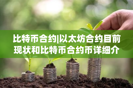 比特币合约|以太坊合约目前现状和比特币合约币详细介绍