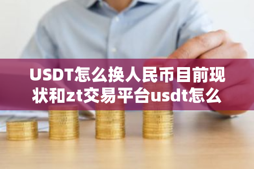 USDT怎么换人民币目前现状和zt交易平台usdt怎么换人民币详细介绍-第1张图片-ZBLOG