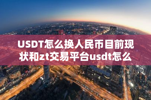 USDT怎么换人民币目前现状和zt交易平台usdt怎么换人民币详细介绍