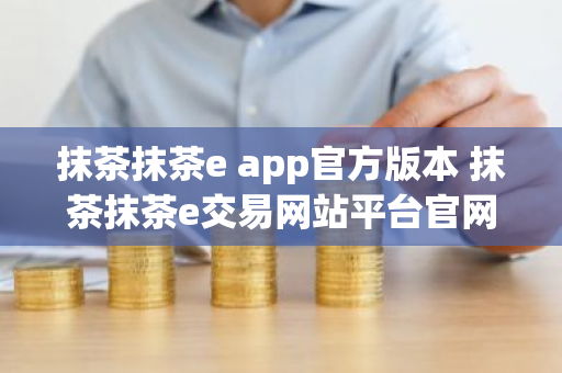 抹茶抹茶e app官方版本 抹茶抹茶e交易网站平台官网