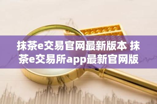 抹茶e交易官网最新版本 抹茶e交易所app最新官网版