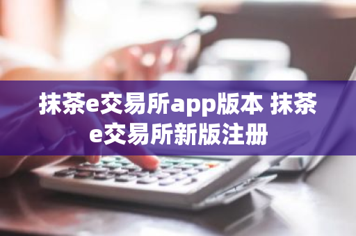 抹茶e交易所app版本 抹茶e交易所新版注册