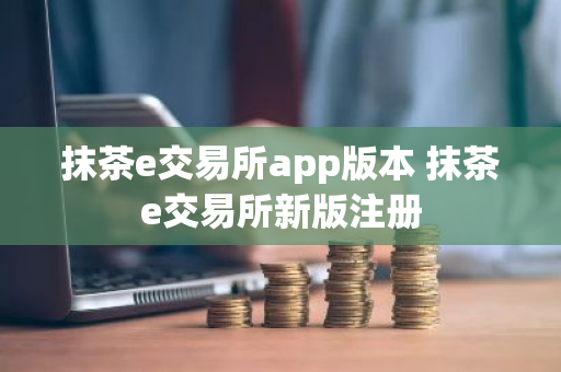 抹茶e交易所app版本 抹茶e交易所新版注册