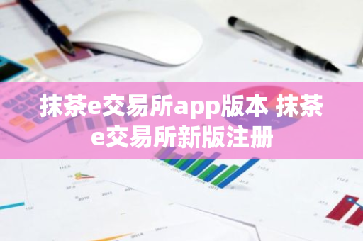 抹茶e交易所app版本 抹茶e交易所新版注册