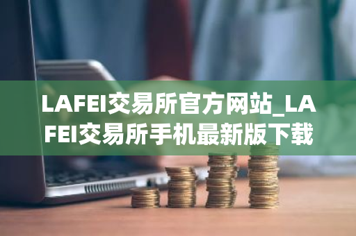 LAFEI交易所官方网站_LAFEI交易所手机最新版下载-第1张图片-ZBLOG LAFEI交易所官方网站_LAFEI交易所手机最新版下载-第1张图片-ZBLOG