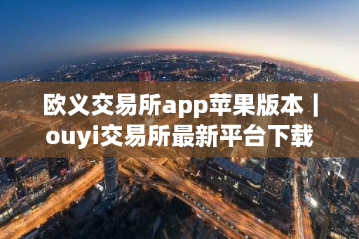 欧义交易所app苹果版本|ouyi交易所最新平台下载-第1张图片-ZBLOG 欧义交易所app苹果版本|ouyi交易所最新平台下载-第1张图片-ZBLOG