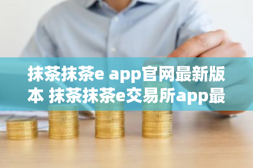 抹茶抹茶e app官网最新版本 抹茶抹茶e交易所app最新官网版