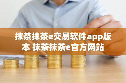 抹茶抹茶e交易软件app版本 抹茶抹茶e官方网站-第1张图片-ZBLOG 抹茶抹茶e交易软件app版本 抹茶抹茶e官方网站-第1张图片-ZBLOG