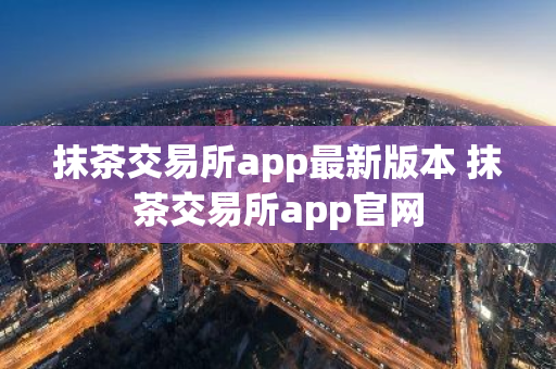 抹茶交易所app最新版本 抹茶交易所app官网-第1张图片-ZBLOG 抹茶交易所app最新版本 抹茶交易所app官网-第1张图片-ZBLOG