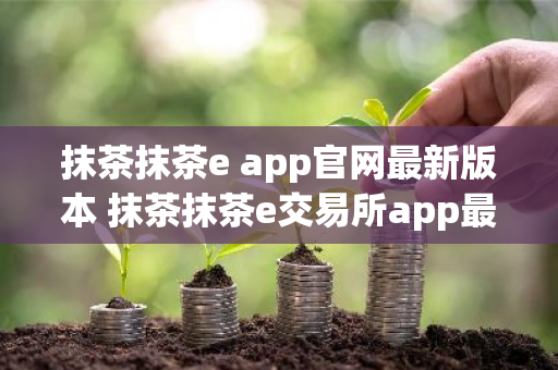 抹茶抹茶e app官网最新版本 抹茶抹茶e交易所app最新官网版