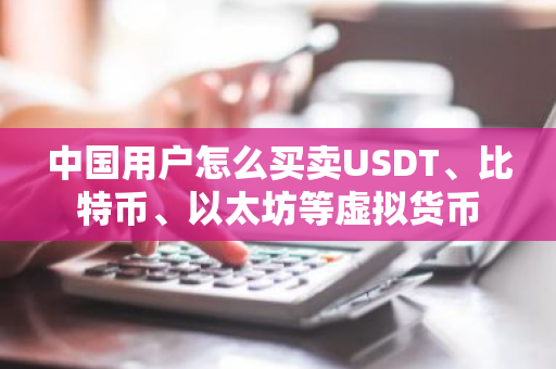 中国用户怎么买卖USDT、比特币、以太坊等虚拟货币
