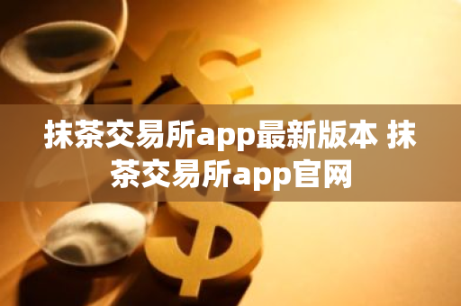 抹茶交易所app最新版本 抹茶交易所app官网