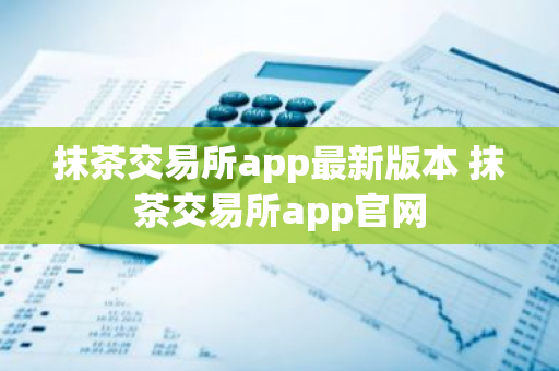 抹茶交易所app最新版本 抹茶交易所app官网