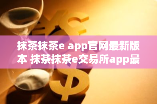 抹茶抹茶e app官网最新版本 抹茶抹茶e交易所app最新官网版