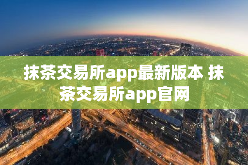 抹茶交易所app最新版本 抹茶交易所app官网