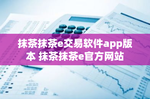 抹茶抹茶e交易软件app版本 抹茶抹茶e官方网站-第1张图片-ZBLOG 抹茶抹茶e交易软件app版本 抹茶抹茶e官方网站-第1张图片-ZBLOG