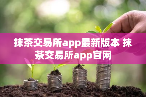 抹茶交易所app最新版本 抹茶交易所app官网