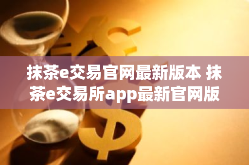 抹茶e交易官网最新版本 抹茶e交易所app最新官网版-第1张图片-ZBLOG