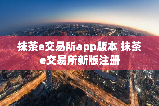 抹茶e交易所app版本 抹茶e交易所新版注册