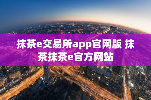 抹茶e交易所app官网版 抹茶抹茶e官方网站