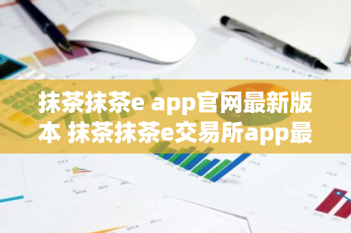 抹茶抹茶e app官网最新版本 抹茶抹茶e交易所app最新官网版