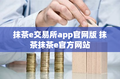 抹茶e交易所app官网版 抹茶抹茶e官方网站