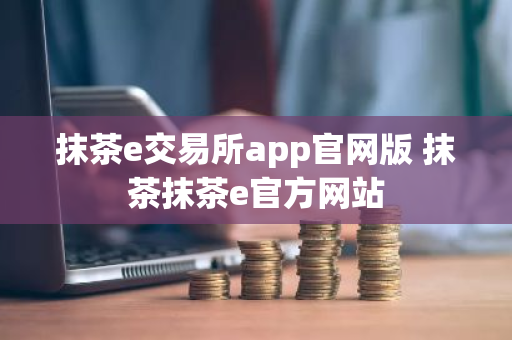 抹茶e交易所app官网版 抹茶抹茶e官方网站