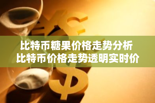 比特币糖果价格走势分析 比特币价格走势透明实时价格
