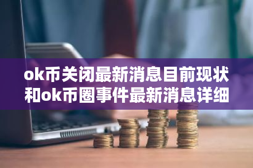 ok币关闭最新消息目前现状和ok币圈事件最新消息详细介绍