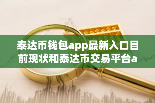 泰达币钱包app最新入口目前现状和泰达币交易平台app最新版下载详细介绍