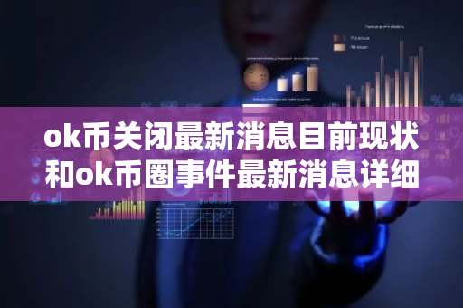 ok币关闭最新消息目前现状和ok币圈事件最新消息详细介绍