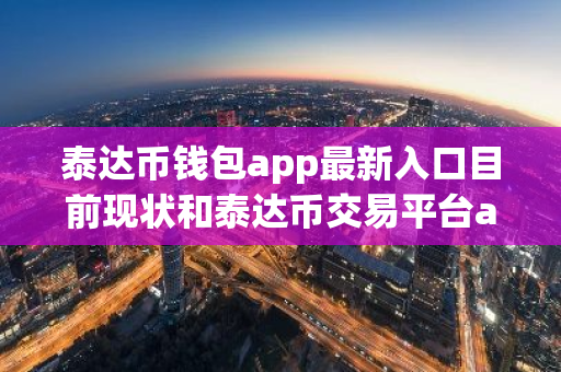 泰达币钱包app最新入口目前现状和泰达币交易平台app最新版下载详细介绍