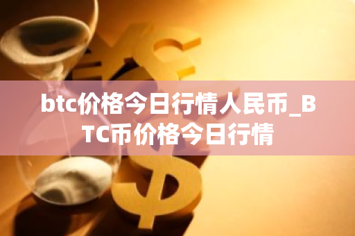 btc价格今日行情人民币_BTC币价格今日行情