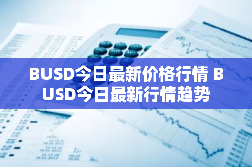 BUSD今日最新价格行情 BUSD今日最新行情趋势-第1张图片-ZBLOG BUSD今日最新价格行情 BUSD今日最新行情趋势-第1张图片-ZBLOG