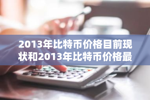 2013年比特币价格目前现状和2013年比特币价格最低价格详细介绍