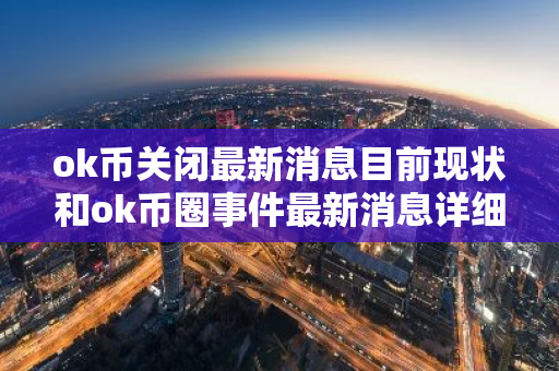 ok币关闭最新消息目前现状和ok币圈事件最新消息详细介绍