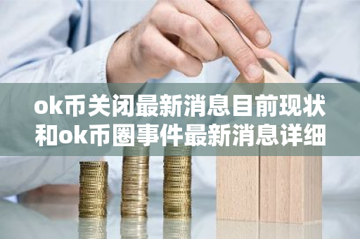 ok币关闭最新消息目前现状和ok币圈事件最新消息详细介绍-第1张图片-ZBLOG ok币关闭最新消息目前现状和ok币圈事件最新消息详细介绍-第1张图片-ZBLOG