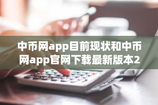 中币网app目前现状和中币网app官网下载最新版本2022详细介绍