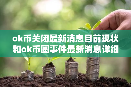 ok币关闭最新消息目前现状和ok币圈事件最新消息详细介绍