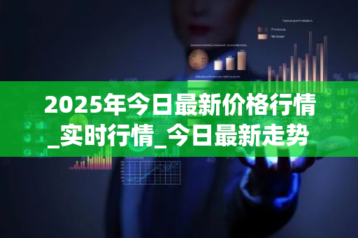 2025年今日最新价格行情_实时行情_今日最新走势