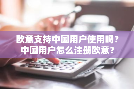 欧意支持中国用户使用吗？中国用户怎么注册欧意？