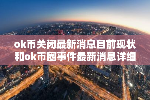 ok币关闭最新消息目前现状和ok币圈事件最新消息详细介绍