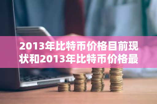 2013年比特币价格目前现状和2013年比特币价格最低价格详细介绍