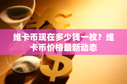 维卡币现在多少钱一枚?维卡币价格最新动态-第1张图片-ZBLOG 维卡币现在多少钱一枚?维卡币价格最新动态-第1张图片-ZBLOG