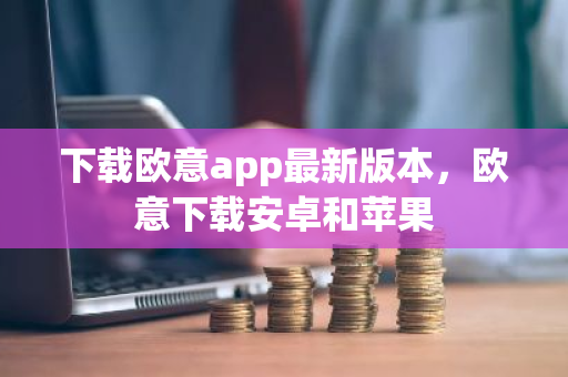 下载欧意app最新版本，欧意下载安卓和苹果-第1张图片-ZBLOG
