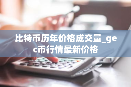 比特币历年价格成交量_gec币行情最新价格