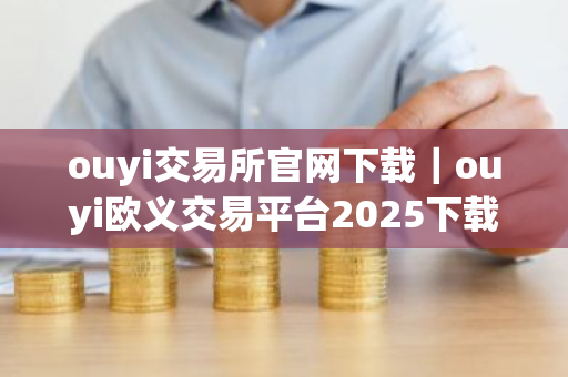 ouyi交易所官网下载｜ouyi欧义交易平台2025下载